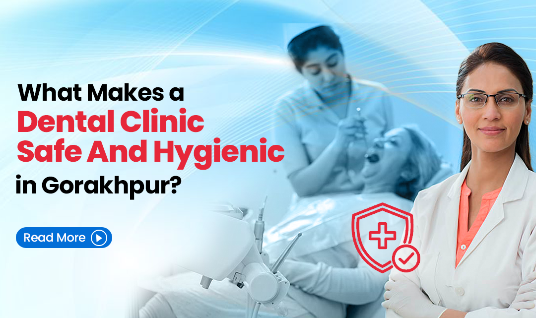 What Makes a Dental Clinic Safe and Hygienic in Gorakhpur