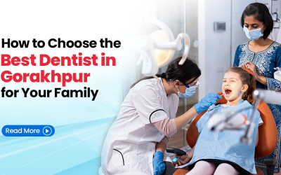 How to Choose the Best Dentist in Gorakhpur for Your Family